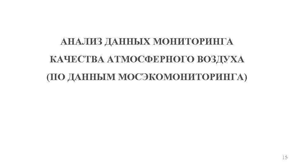 АНАЛИЗ ДАННЫХ МОНИТОРИНГА КАЧЕСТВА АТМОСФЕРНОГО ВОЗДУХА (ПО ДАННЫМ МОСЭКОМОНИТОРИНГА) 15 