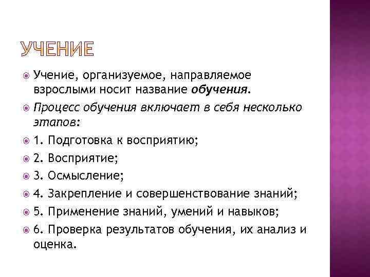 Учение, организуемое, направляемое взрослыми носит название обучения. Процесс обучения включает в себя несколько этапов: