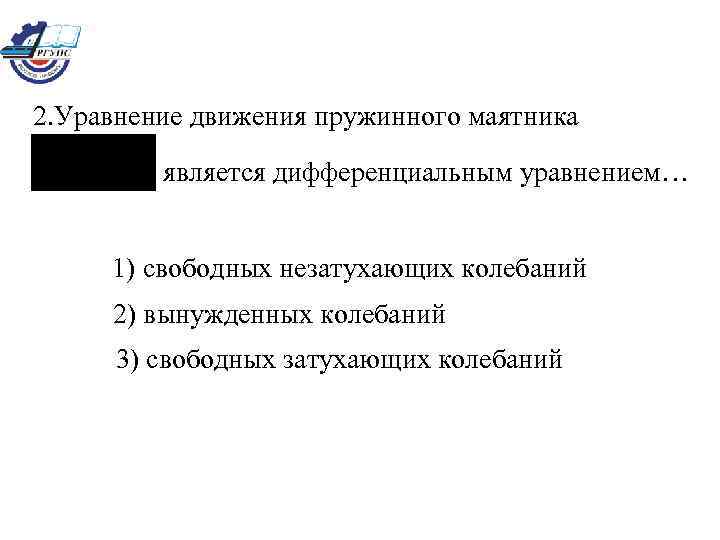 2. Уравнение движения пружинного маятника является дифференциальным уравнением… 1) свободных незатухающих колебаний 2) вынужденных