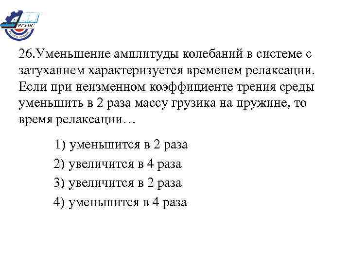 26. Уменьшение амплитуды колебаний в системе с затуханием характеризуется временем релаксации. Если при неизменном