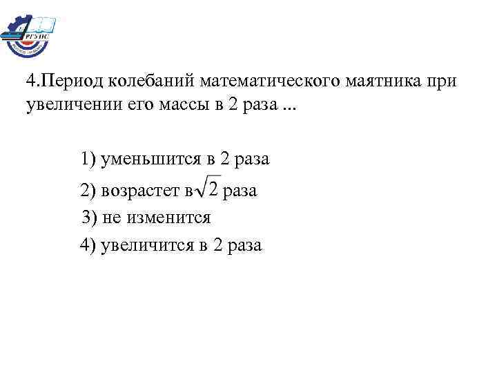 4. Период колебаний математического маятника при увеличении его массы в 2 раза. . .