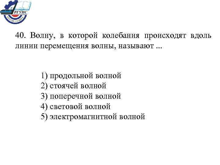 40. Волну, в которой колебания происходят вдоль линии перемещения волны, называют. . . 1)