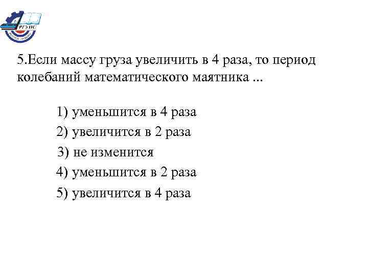 5. Если массу груза увеличить в 4 раза, то период колебаний математического маятника. .