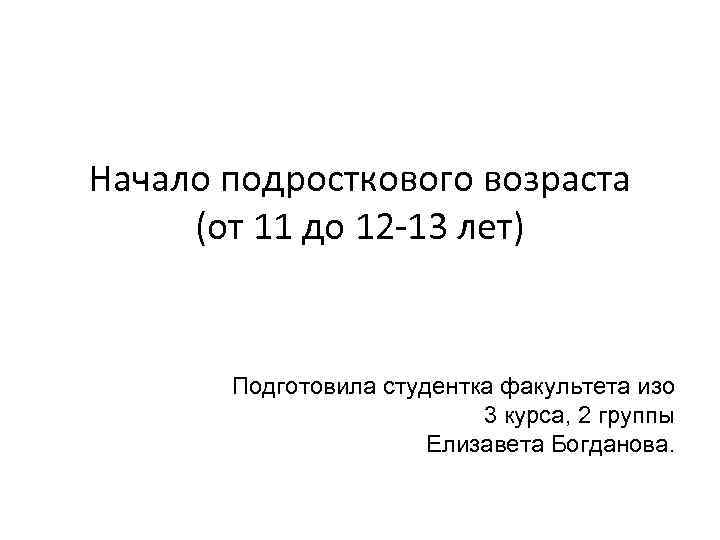 Начало подросткового возраста (от 11 до 12 -13 лет) Подготовила студентка факультета изо 3