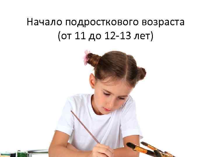 Начало подросткового возраста (от 11 до 12 -13 лет) 