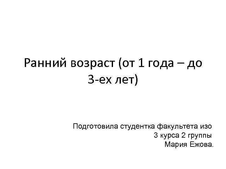 Ранний возраст (от 1 года – до 3 -ех лет) Подготовила студентка факультета изо