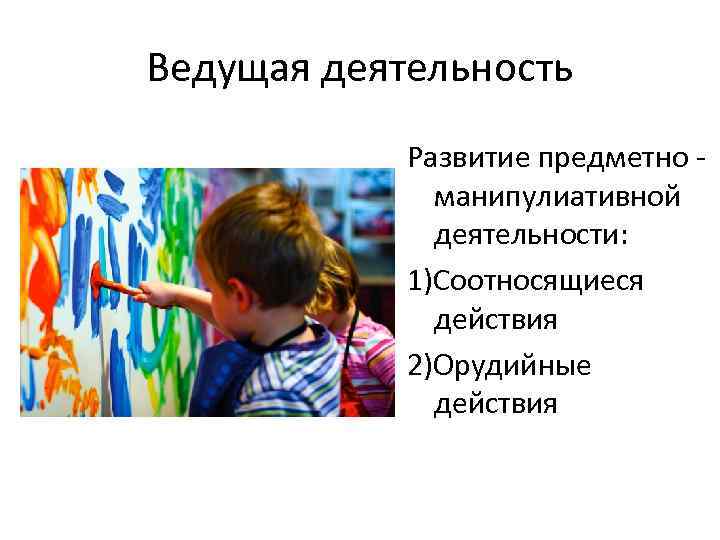 Ведущая деятельность Развитие предметно манипулиативной деятельности: 1)Соотносящиеся действия 2)Орудийные действия 
