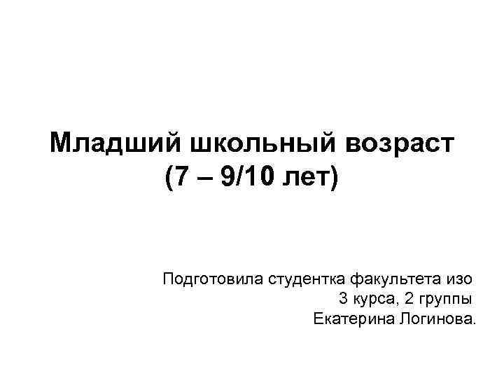 Младший школьный возраст (7 – 9/10 лет) Подготовила студентка факультета изо 3 курса, 2