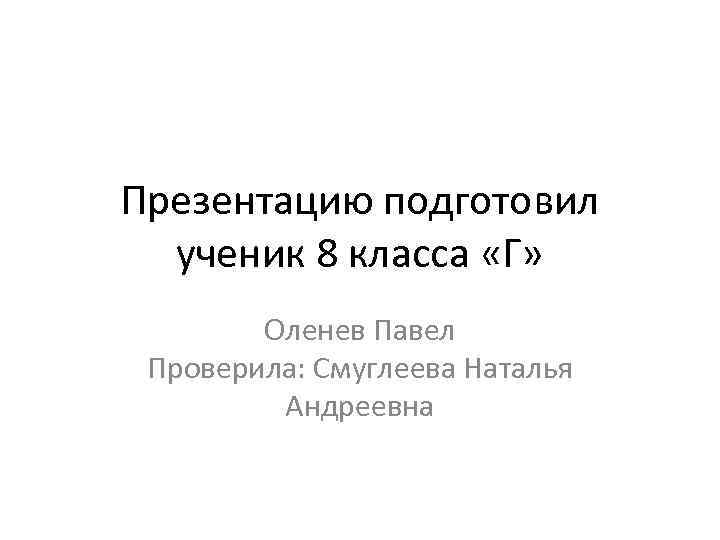 Презентацию подготовил ученик 8 класса «Г» Оленев Павел Проверила: Смуглеева Наталья Андреевна 