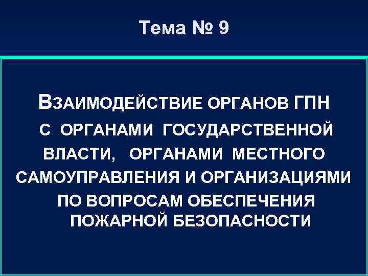 Тема № 9 ВЗАИМОДЕЙСТВИЕ ОРГАНОВ ГПН С ОРГАНАМИ ГОСУДАРСТВЕННОЙ ВЛАСТИ, ОРГАНАМИ МЕСТНОГО САМОУПРАВЛЕНИЯ И