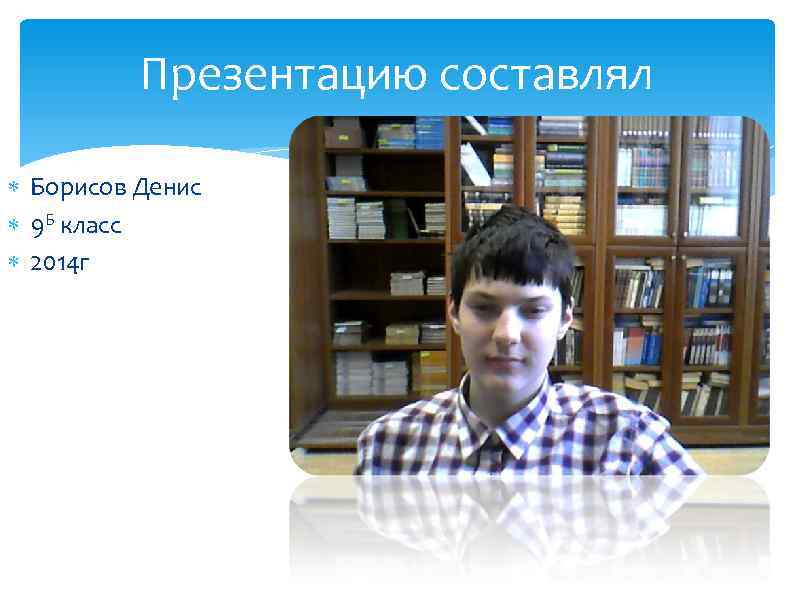 Презентацию составлял Борисов Денис 9 Б класс 2014 г 