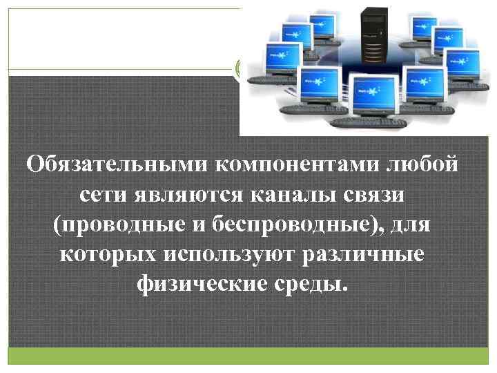 7 Обязательными компонентами любой сети являются каналы связи (проводные и беспроводные), для которых используют