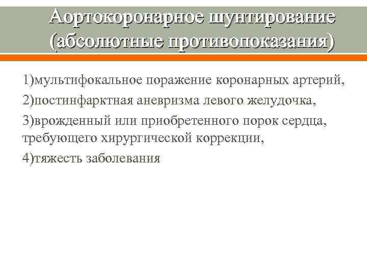 Аортокоронарное шунтирование (абсолютные противопоказания) 1)мультифокальное поражение коронарных артерий, 2)постинфарктная аневризма левого желудочка, 3)врожденный или