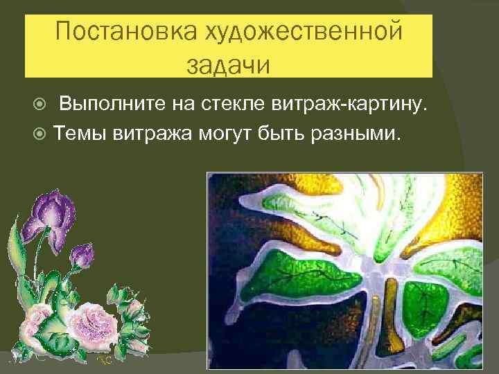 Постановка художественной задачи Выполните на стекле витраж-картину. Темы витража могут быть разными. 