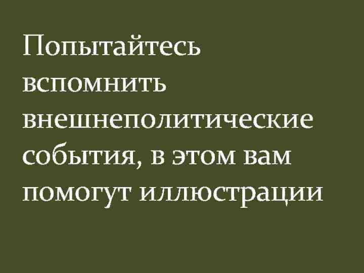 Попытайтесь вспомнить внешнеполитические события, в этом вам помогут иллюстрации 