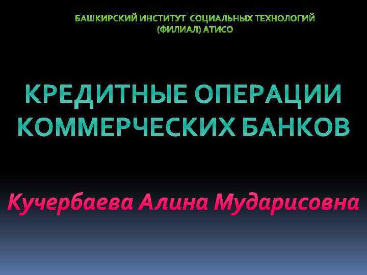 КРЕДИТНЫЕ ОПЕРАЦИИ КОММЕРЧЕСКИХ БАНКОВ Кучербаева Алина Мударисовна 