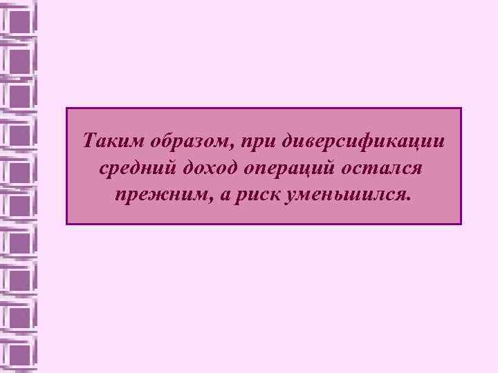 Таким образом, при диверсификации средний доход операций остался прежним, а риск уменьшился. 