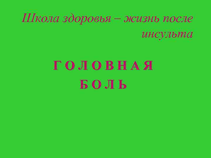 Школа здоровья – жизнь после инсульта ГОЛОВНАЯ БОЛЬ 