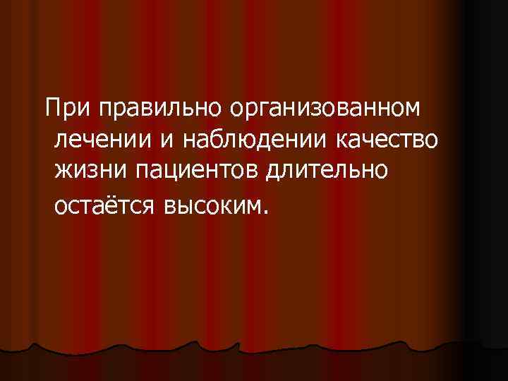  При правильно организованном лечении и наблюдении качество жизни пациентов длительно остаётся высоким. 