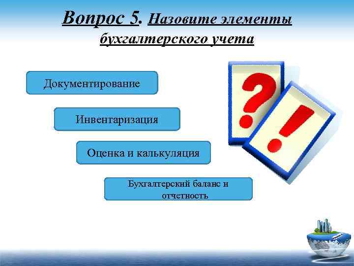Вопрос 5. Назовите элементы бухгалтерского учета Документирование Инвентаризация Оценка и калькуляция Бухгалтерский баланс и