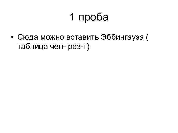 1 проба • Сюда можно вставить Эббингауза ( таблица чел- рез-т) 