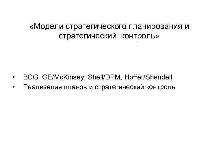  «Модели стратегического планирования и стратегический контроль» • • BCG, GE/Mc. Kinsey, Shell/DPM, Hoffer/Shendell