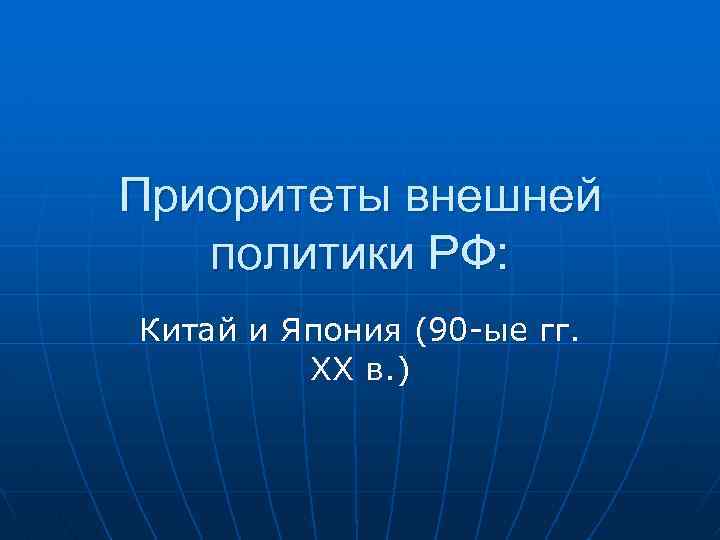Приоритеты внешней политики РФ: Китай и Япония (90 -ые гг. XX в. ) 
