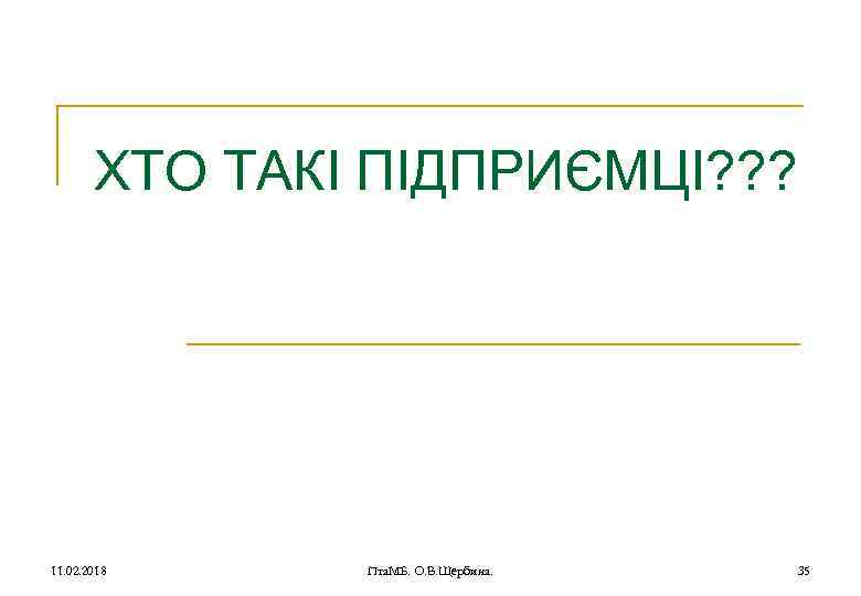 ХТО ТАКІ ПІДПРИЄМЦІ? ? ? 11. 02. 2018 Пта. МБ. О. В. Щербина. 35