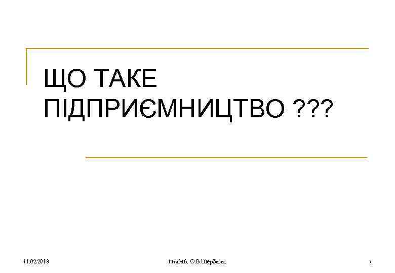 ЩО ТАКЕ ПІДПРИЄМНИЦТВО ? ? ? 11. 02. 2018 Пта. МБ. О. В. Щербина.