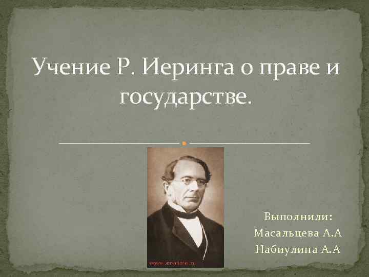 Учение Р. Иеринга о праве и государстве. Выполнили: Масальцева А. А Набиулина А. А