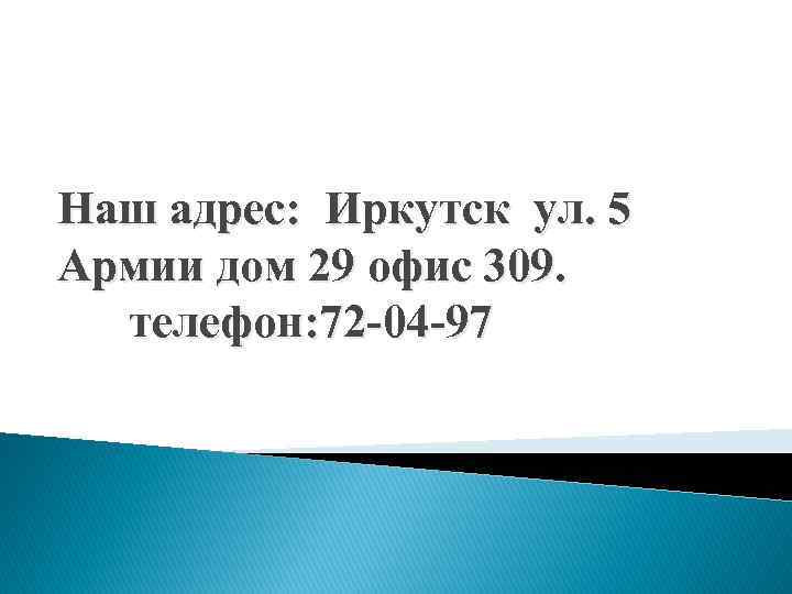 Наш адрес: Иркутск ул. 5 Армии дом 29 офис 309. телефон: 72 -04 -97