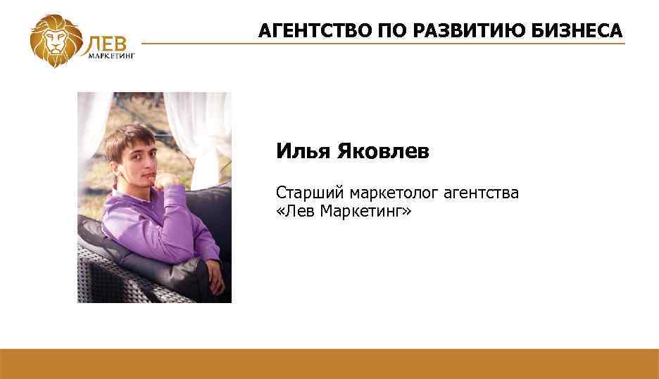 АГЕНТСТВО ПО РАЗВИТИЮ БИЗНЕСА Илья Яковлев Старший маркетолог агентства «Лев Маркетинг» 