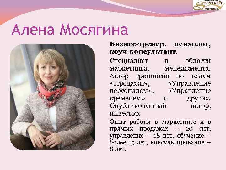 Алена Мосягина Бизнес-тренер, психолог, коуч-консультант. Специалист в области маркетинга, менеджмента. Автор тренингов по темам