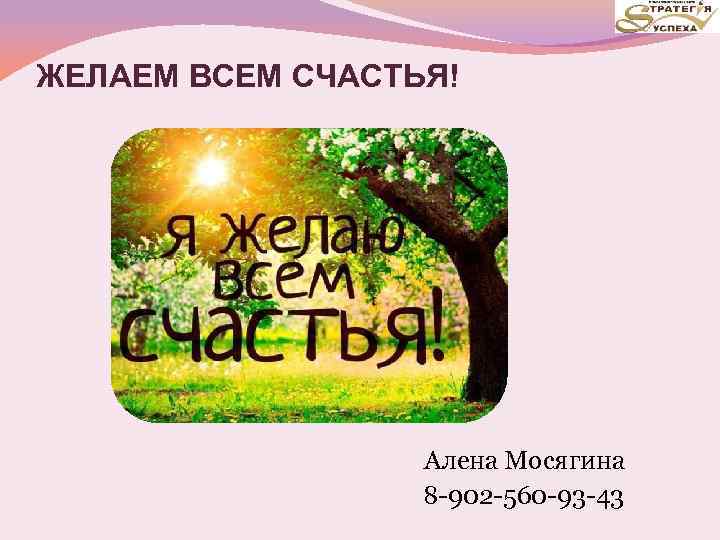 ЖЕЛАЕМ ВСЕМ СЧАСТЬЯ! Алена Мосягина 8 -902 -560 -93 -43 