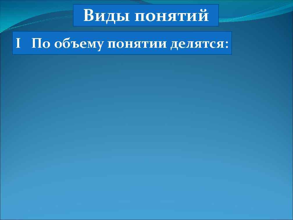 Виды понятий I По объему понятии делятся: 