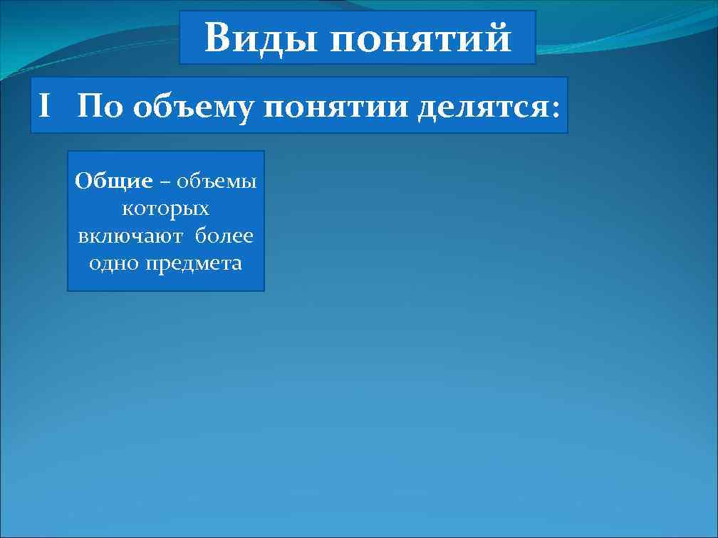 Виды понятий I По объему понятии делятся: Общие – объемы которых включают более одно