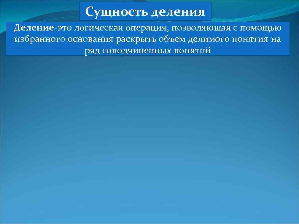 Сущность деления Деление-это логическая операция, позволяющая с помощью избранного основания раскрыть объем делимого понятия