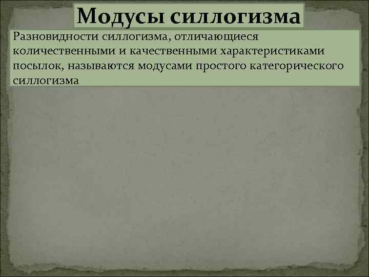 Модусы силлогизма Разновидности силлогизма, отличающиеся количественными и качественными характеристиками посылок, называются модусами простого категорического