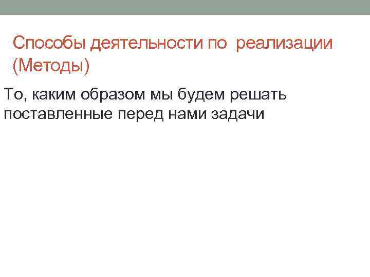 Способы деятельности по реализации (Методы) То, каким образом мы будем решать поставленные перед нами