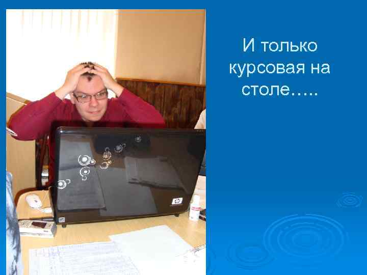 И только курсовая на столе…. . 