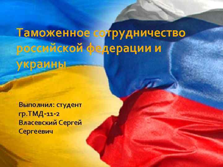 Таможенное сотрудничество российской федерации и украины Выполнил: студент гр. ТМД-11 -2 Власевский Сергеевич 