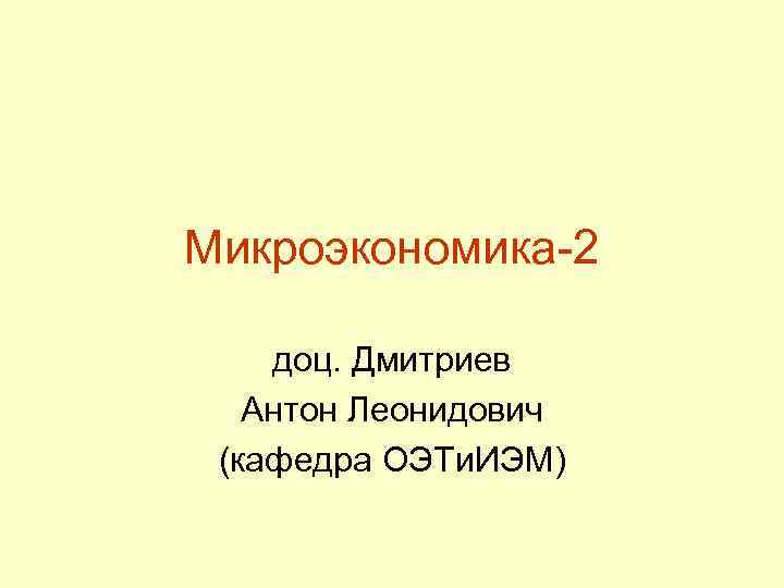 Микроэкономика-2 доц. Дмитриев Антон Леонидович (кафедра ОЭТи. ИЭМ) 