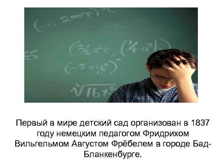 Первый в мире детский сад организован в 1837 году немецким педагогом Фридрихом Вильгельмом Августом