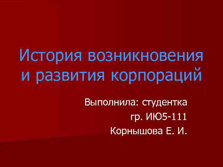 История возникновения и развития корпораций Выполнила: студентка гр. ИЮ 5 -111 Корнышова Е. И.