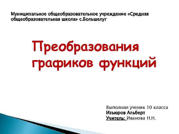 Муниципальное общеобразовательное учреждение «Средняя общеобразовательная школа» с. Большелуг Преобразования графиков функций Выполнил ученик 10