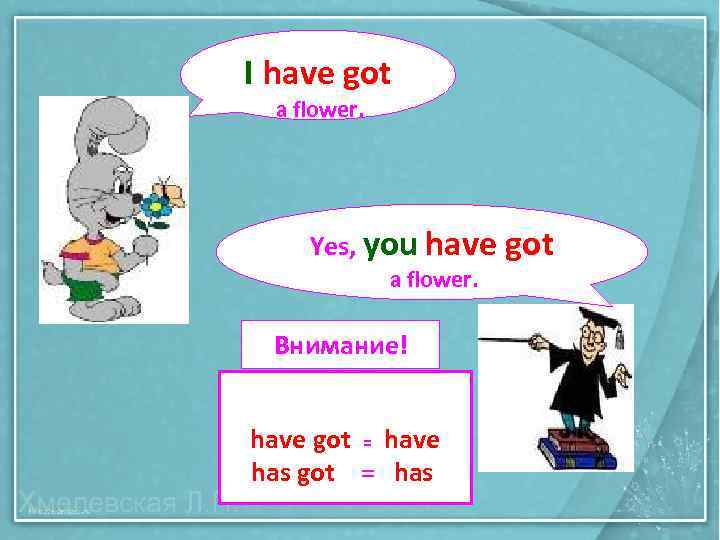 I have got a flower. Yes, you have got a flower. Внимание! have got