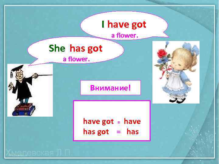 I have got a flower. She has got a flower. Внимание! have got =