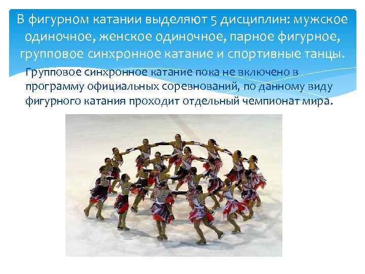 В фигурном катании выделяют 5 дисциплин: мужское одиночное, женское одиночное, парное фигурное, групповое синхронное
