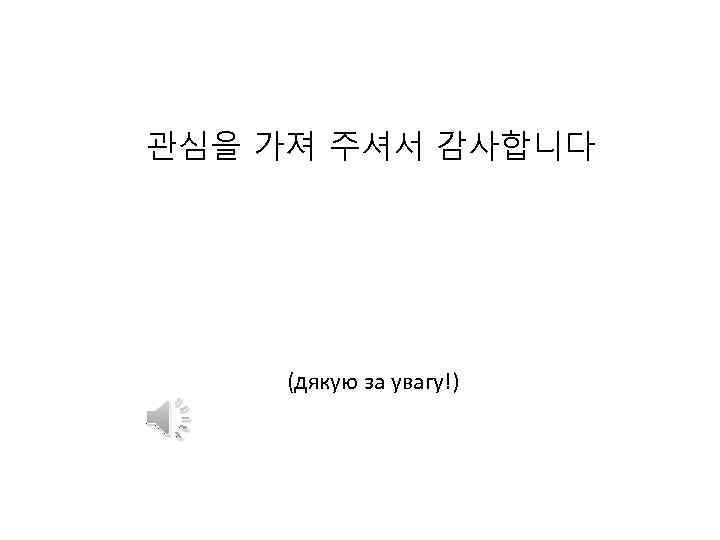 관심을 가져 주셔서 감사합니다 (дякую за увагу!) 