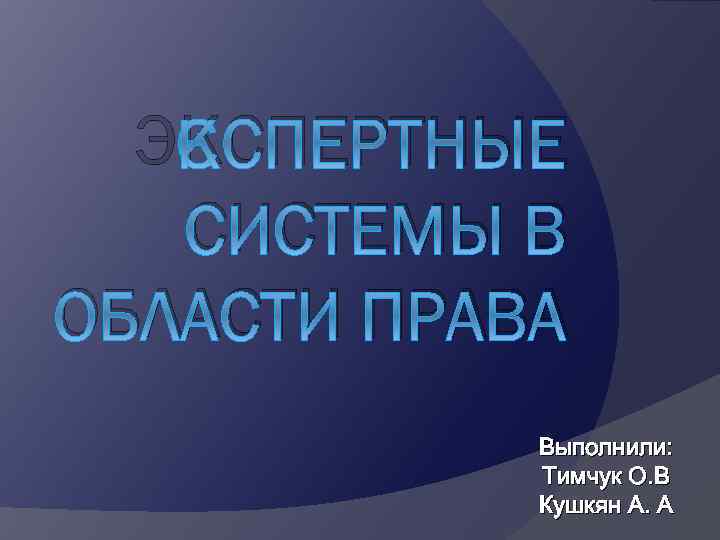 ЭКСПЕРТНЫЕ СИСТЕМЫ В ОБЛАСТИ ПРАВА Выполнили: Тимчук О. В Кушкян А. А 